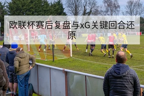 欧联杯赛后复盘与xG关键回合还原